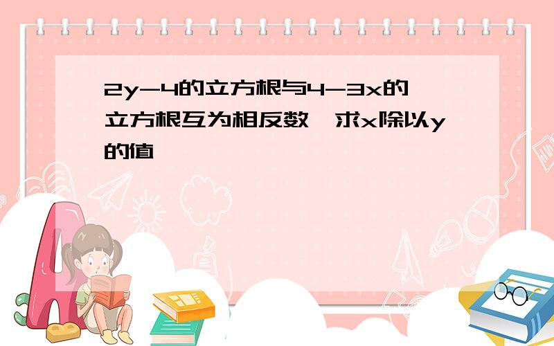 2y-4的立方根与4-3x的立方根互为相反数,求x除以y的值