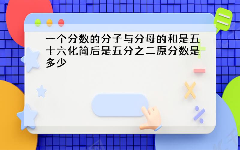 一个分数的分子与分母的和是五十六化简后是五分之二原分数是多少