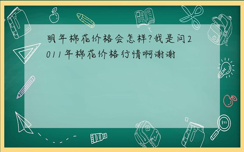 明年棉花价格会怎样?我是问2011年棉花价格行情啊谢谢