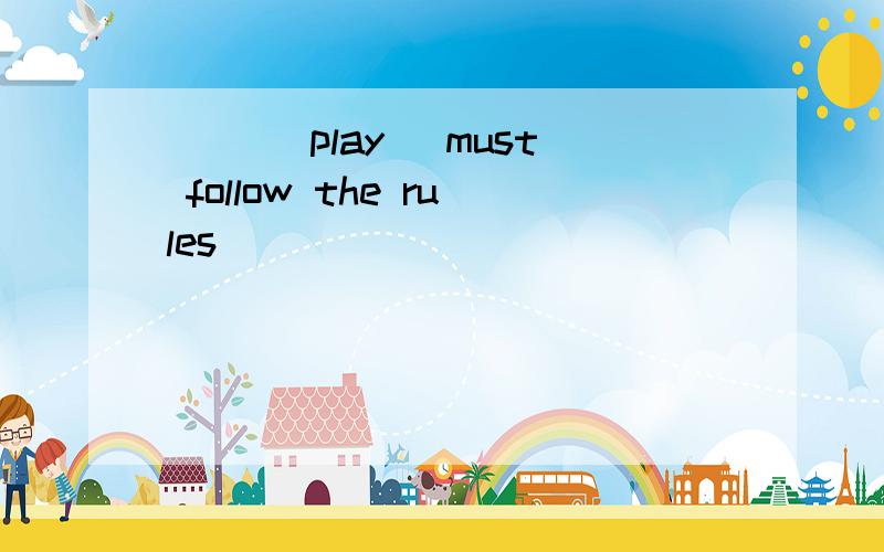 ( )(play) must follow the rules