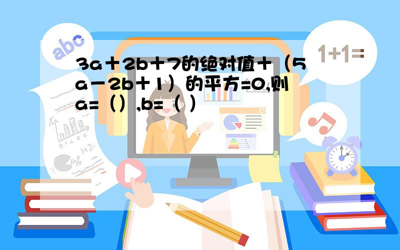 3a＋2b＋7的绝对值＋（5a－2b＋1）的平方=0,则a=（）,b=（ ）