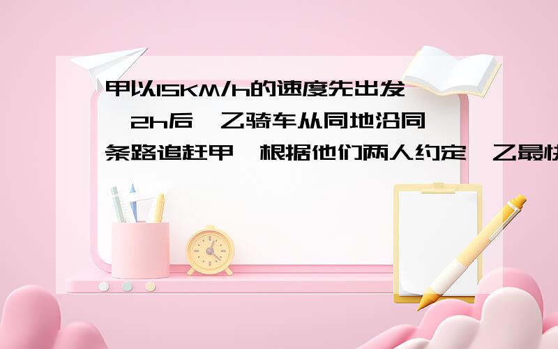 甲以15KM/h的速度先出发,2h后,乙骑车从同地沿同一条路追赶甲,根据他们两人约定,乙最快不早于1h追上甲,则乙骑车的