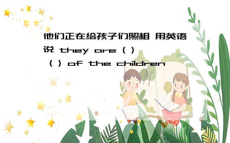 他们正在给孩子们照相 用英语说 they are ( ) ( ) of the children