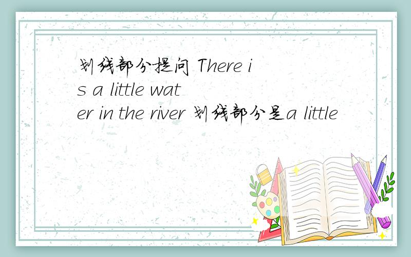 划线部分提问 There is a little water in the river 划线部分是a little