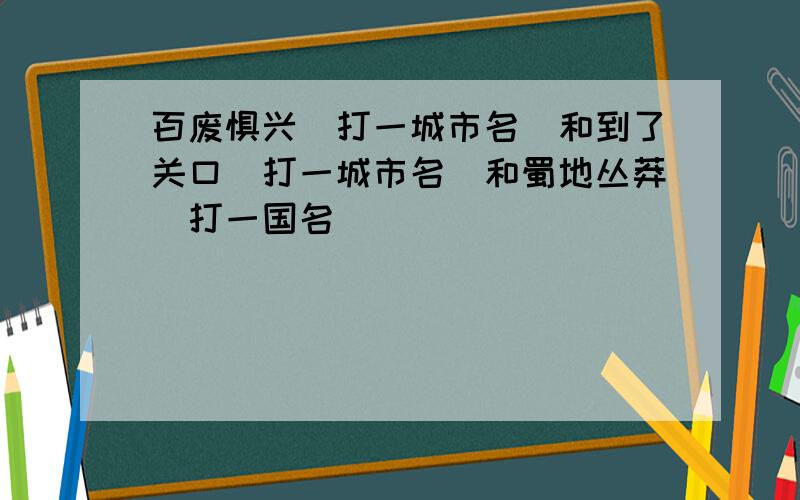 百废惧兴(打一城市名)和到了关口(打一城市名)和蜀地丛莽(打一国名)