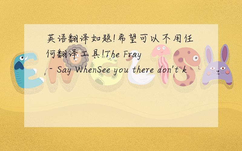 英语翻译如题!希望可以不用任何翻译工具!The Fray - Say WhenSee you there don't k