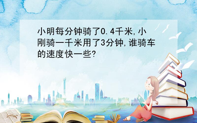 小明每分钟骑了0.4千米,小刚骑一千米用了3分钟,谁骑车的速度快一些?