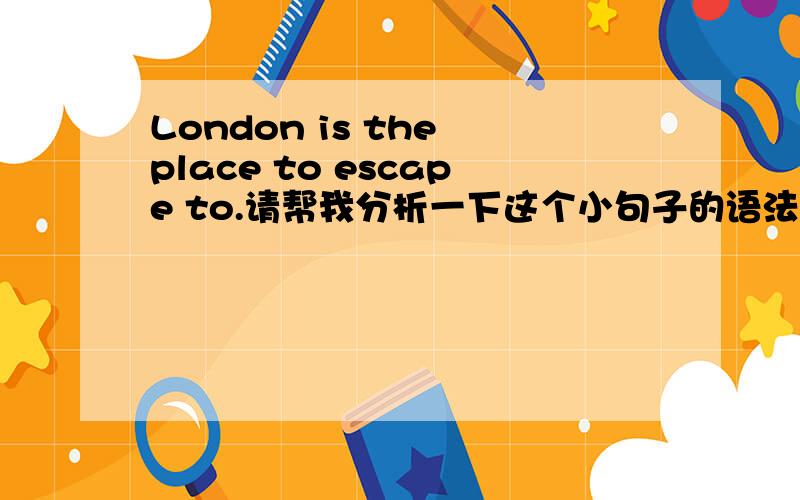 London is the place to escape to.请帮我分析一下这个小句子的语法成分