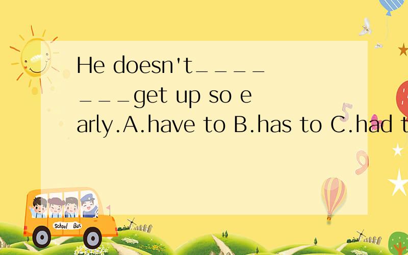 He doesn't_______get up so early.A.have to B.has to C.had to