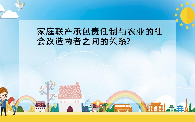 家庭联产承包责任制与农业的社会改造两者之间的关系?