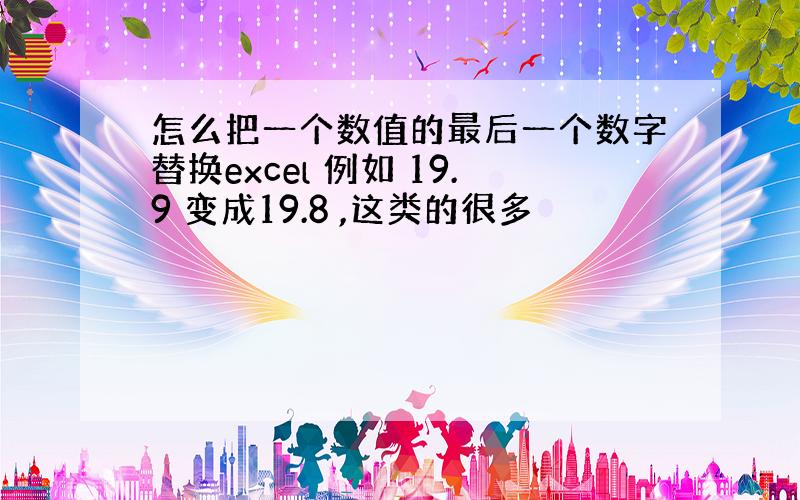 怎么把一个数值的最后一个数字替换excel 例如 19.9 变成19.8 ,这类的很多