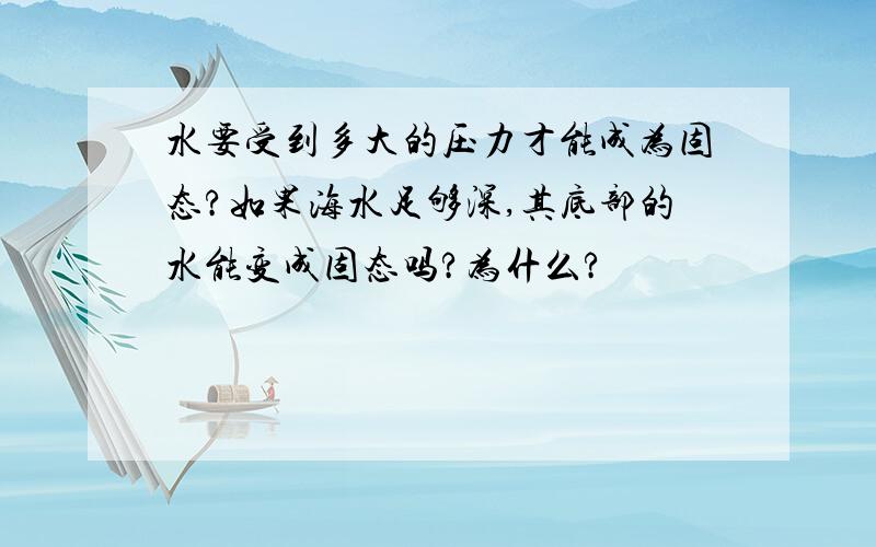 水要受到多大的压力才能成为固态?如果海水足够深,其底部的水能变成固态吗?为什么?