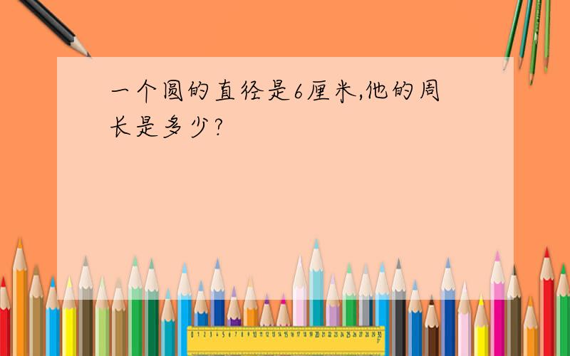 一个圆的直径是6厘米,他的周长是多少?