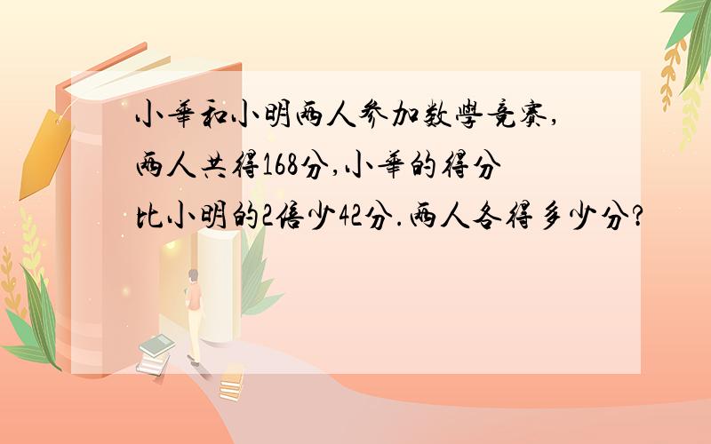 小华和小明两人参加数学竞赛,两人共得168分,小华的得分比小明的2倍少42分.两人各得多少分?