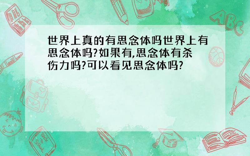 世界上真的有思念体吗世界上有思念体吗?如果有,思念体有杀伤力吗?可以看见思念体吗?