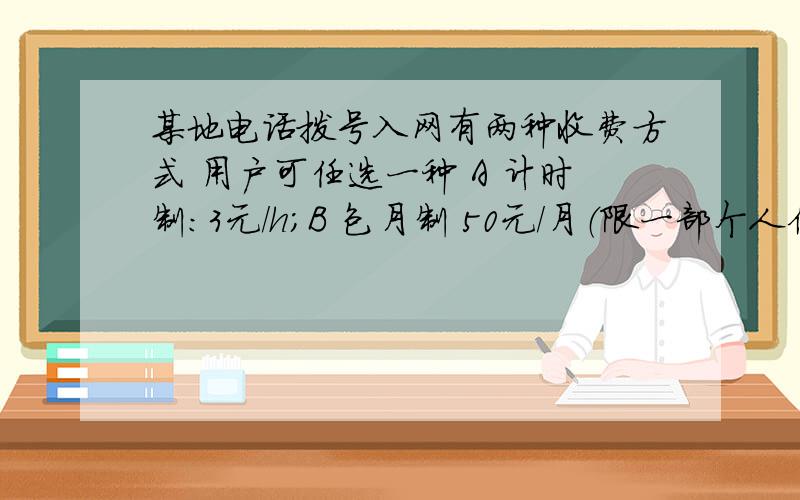 某地电话拨号入网有两种收费方式 用户可任选一种 A 计时制：3元/h；B 包月制 50元/月（限一部个人住宅