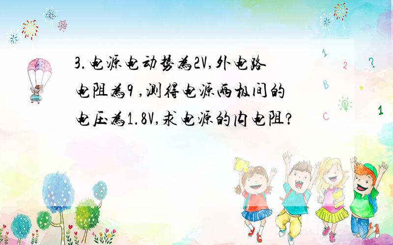 3.电源电动势为2V,外电路电阻为9 ,测得电源两极间的电压为1.8V,求电源的内电阻?