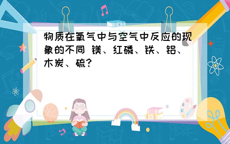 物质在氧气中与空气中反应的现象的不同 镁、红磷、铁、铝、木炭、硫?