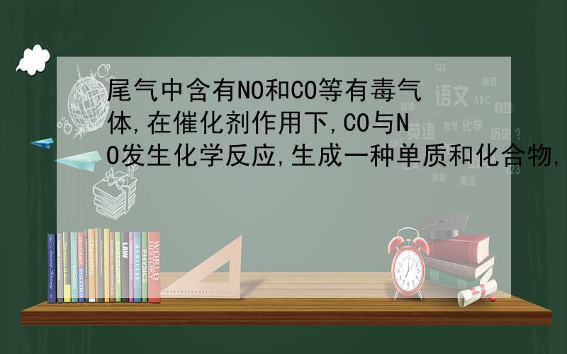 尾气中含有NO和CO等有毒气体,在催化剂作用下,CO与NO发生化学反应,生成一种单质和化合物,其中单质为组成大气最多的一