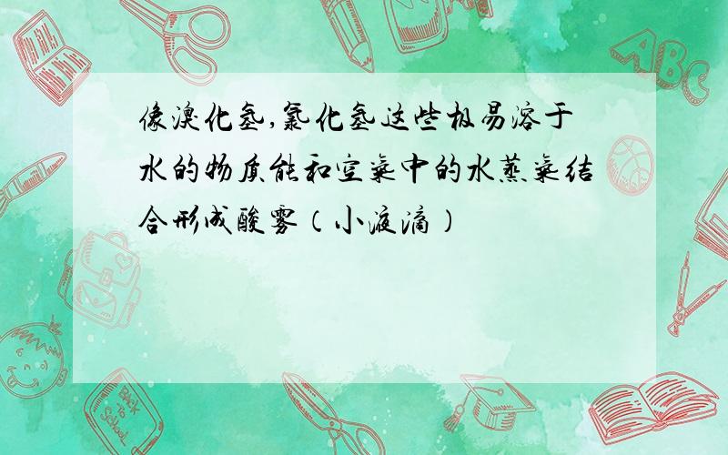 像溴化氢,氯化氢这些极易溶于水的物质能和空气中的水蒸气结合形成酸雾（小液滴）