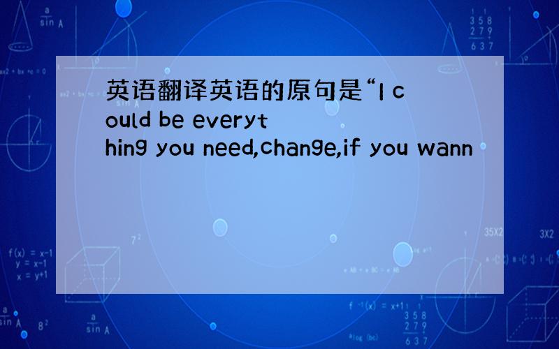 英语翻译英语的原句是“I could be everything you need,change,if you wann