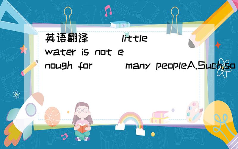 英语翻译___little water is not enough for___many peopleA.Such,so