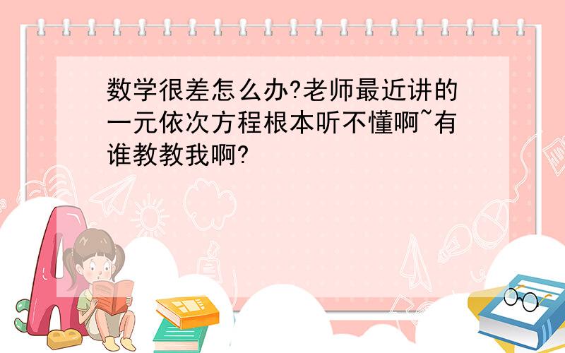 数学很差怎么办?老师最近讲的一元依次方程根本听不懂啊~有谁教教我啊?