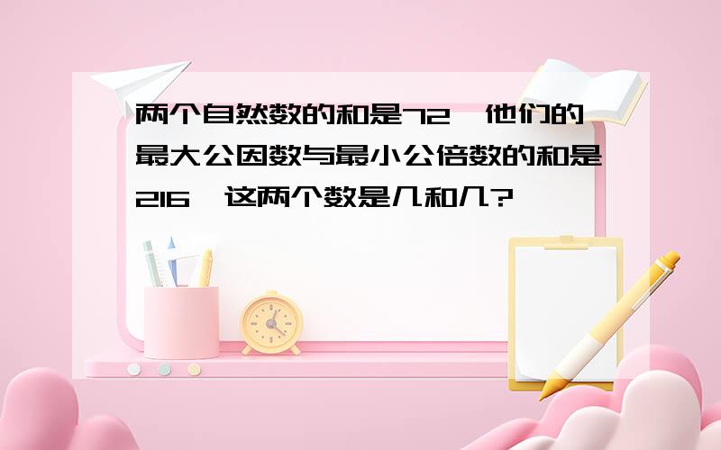 两个自然数的和是72,他们的最大公因数与最小公倍数的和是216,这两个数是几和几?