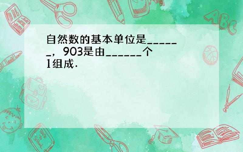 自然数的基本单位是______，903是由______个1组成．