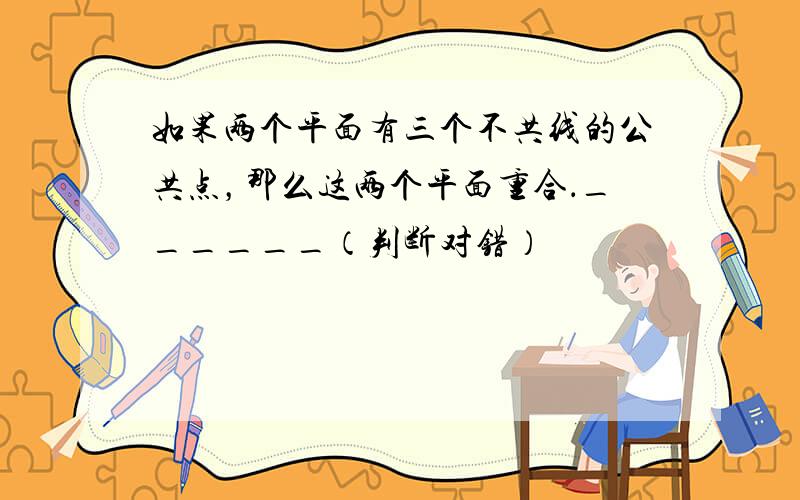 如果两个平面有三个不共线的公共点，那么这两个平面重合．______（判断对错）