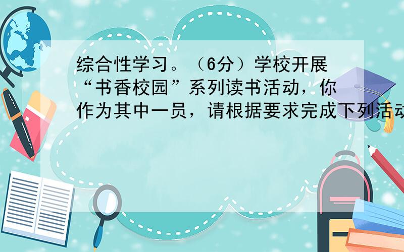 综合性学习。（6分）学校开展“书香校园”系列读书活动，你作为其中一员，请根据要求完成下列活动。（1）活动一：班级拟办一期