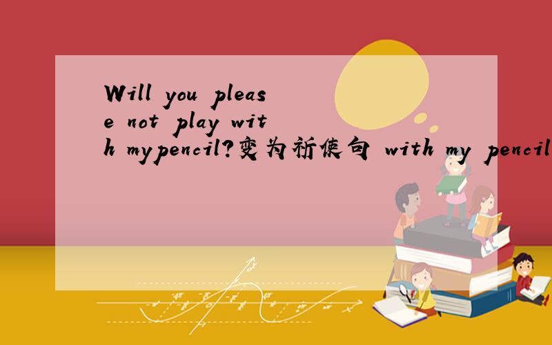 Will you please not play with mypencil?变为祈使句 with my pencil