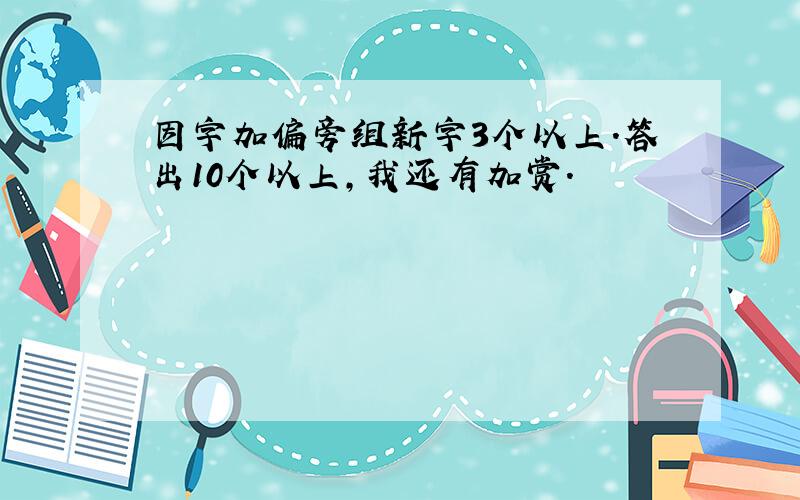 因字加偏旁组新字3个以上.答出10个以上,我还有加赏.