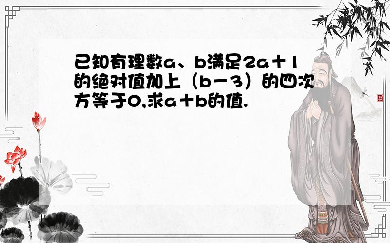 已知有理数a、b满足2a＋1的绝对值加上（b－3）的四次方等于0,求a＋b的值.