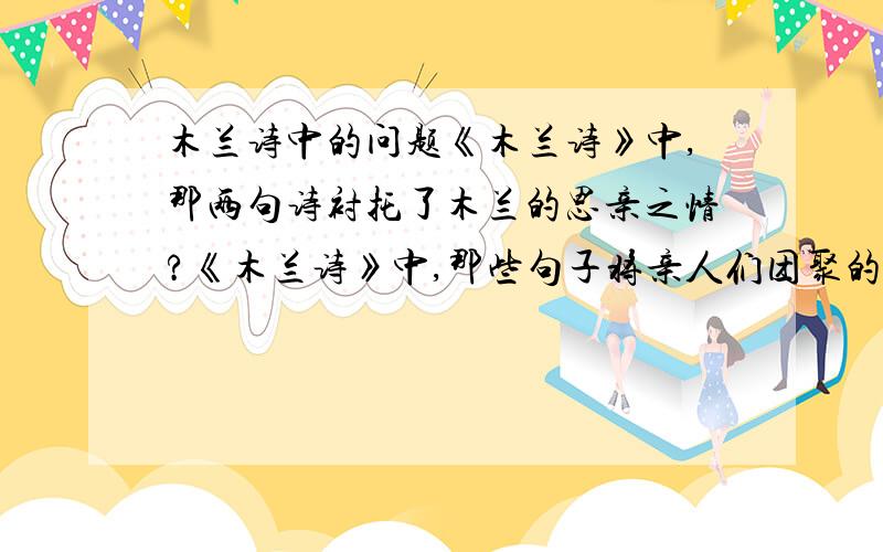 木兰诗中的问题《木兰诗》中,那两句诗衬托了木兰的思亲之情?《木兰诗》中,那些句子将亲人们团聚的喜悦和欢乐表现的生动逼真?