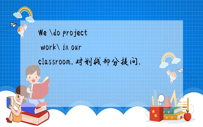 We \do project work\ in our classroom.对划线部分提问.