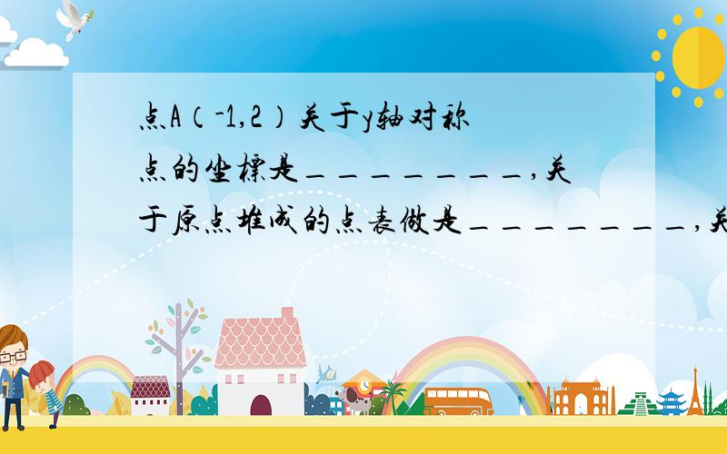 点A（-1,2）关于y轴对称点的坐标是_______,关于原点堆成的点表做是_______,关于x轴对称点的坐标是___