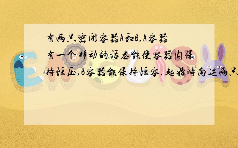 有两只密闭容器A和B,A容器有一个移动的活塞能使容器内保持恒压,B容器能保持恒容.起始时向这两只容器中分别充入等量的体积