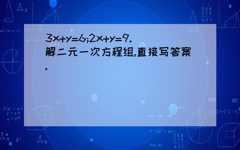 3x+y=6;2x+y=9.解二元一次方程组,直接写答案.