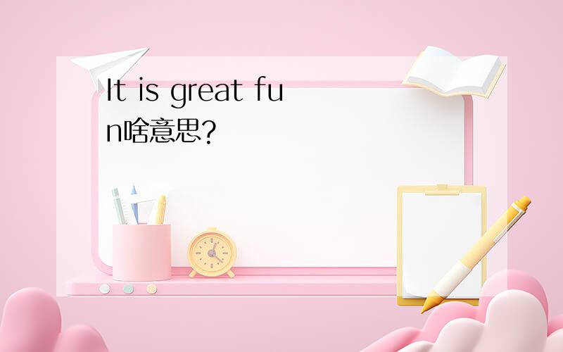 It is great fun啥意思?