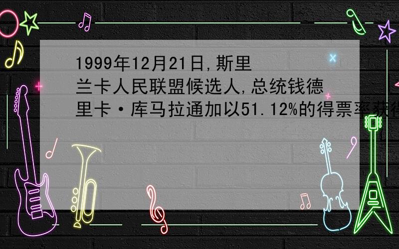 1999年12月21日,斯里兰卡人民联盟候选人,总统钱德里卡·库马拉通加以51.12%的得票率获得总统连任.1999年1