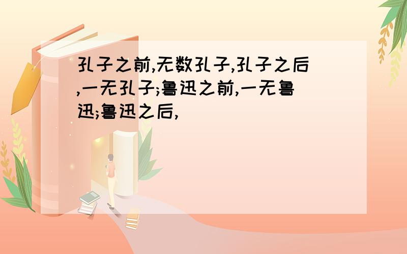 孔子之前,无数孔子,孔子之后,一无孔子;鲁迅之前,一无鲁迅;鲁迅之后,