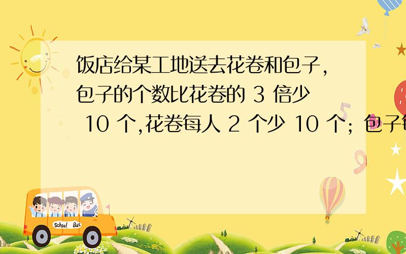 饭店给某工地送去花卷和包子,包子的个数比花卷的 3 倍少 10 个,花卷每人 2 个少 10 个；包子每人 5 个还多