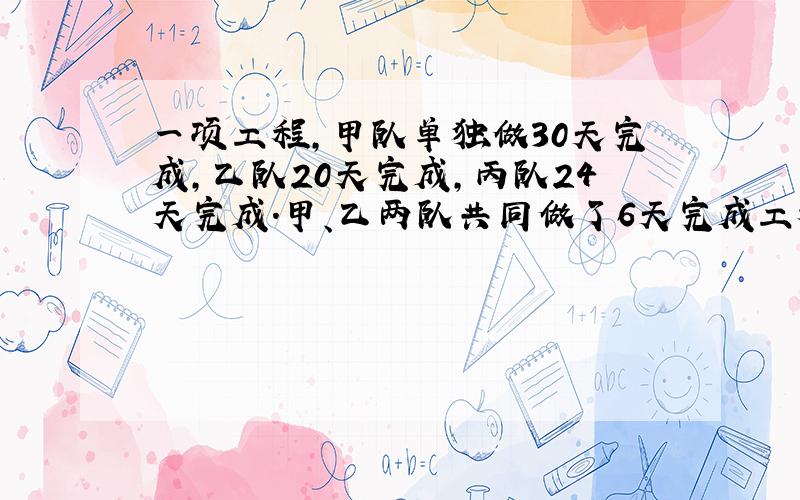 一项工程,甲队单独做30天完成,乙队20天完成,丙队24天完成.甲、乙两队共同做了6天完成工程的（2分之1）