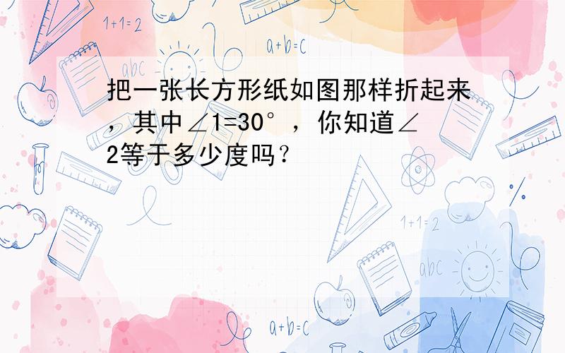 把一张长方形纸如图那样折起来，其中∠1=30°，你知道∠2等于多少度吗？