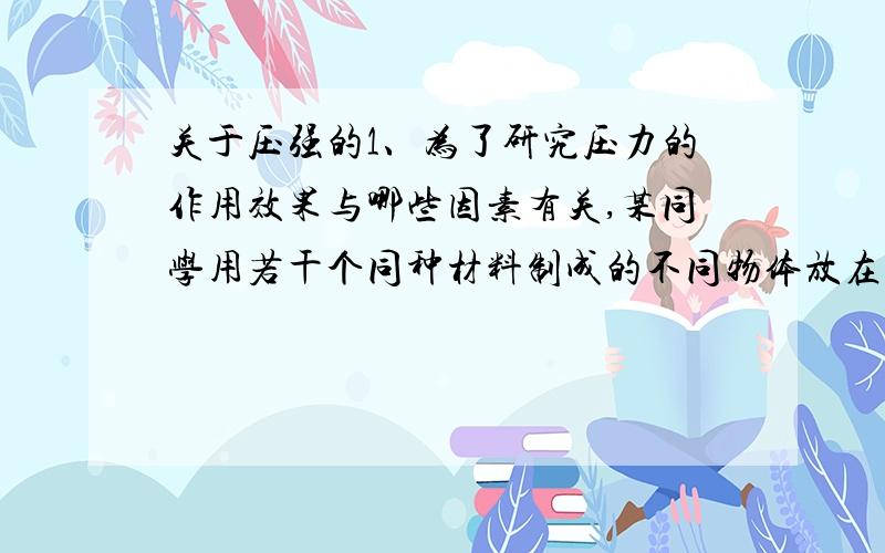 关于压强的1、为了研究压力的作用效果与哪些因素有关,某同学用若干个同种材料制成的不同物体放在同一水平细沙面上,进行了三组