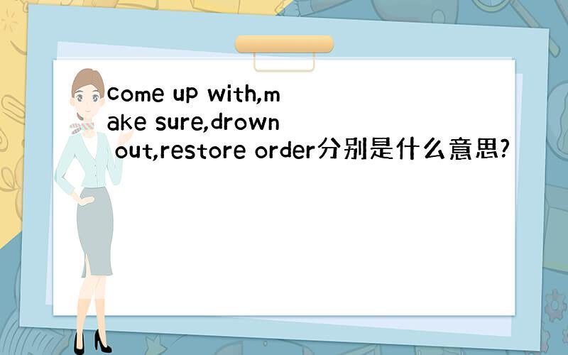 come up with,make sure,drown out,restore order分别是什么意思?