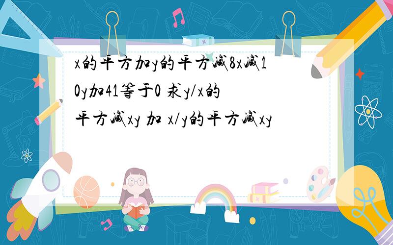 x的平方加y的平方减8x减10y加41等于0 求y/x的平方减xy 加 x/y的平方减xy