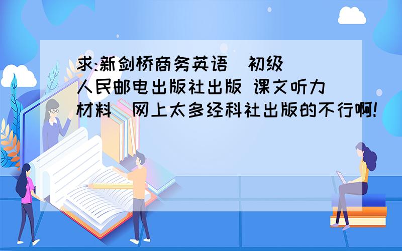 求:新剑桥商务英语(初级) 人民邮电出版社出版 课文听力材料(网上太多经科社出版的不行啊!)