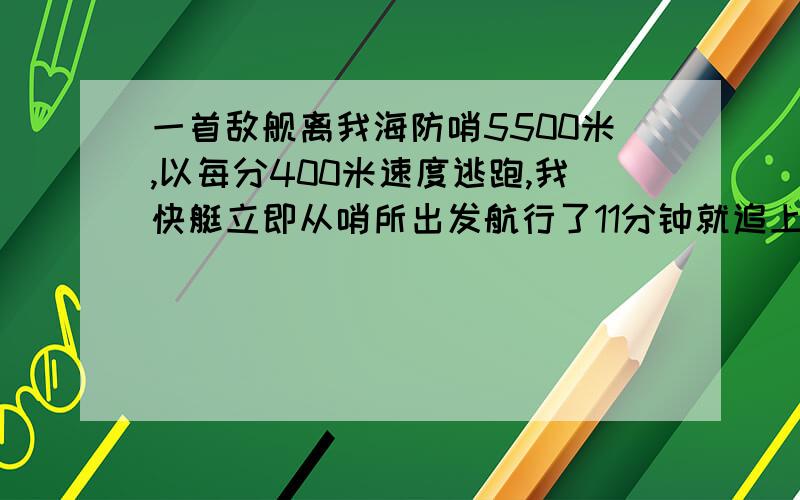 一首敌舰离我海防哨5500米,以每分400米速度逃跑,我快艇立即从哨所出发航行了11分钟就追上了敌舰.我快艇每分行多少米